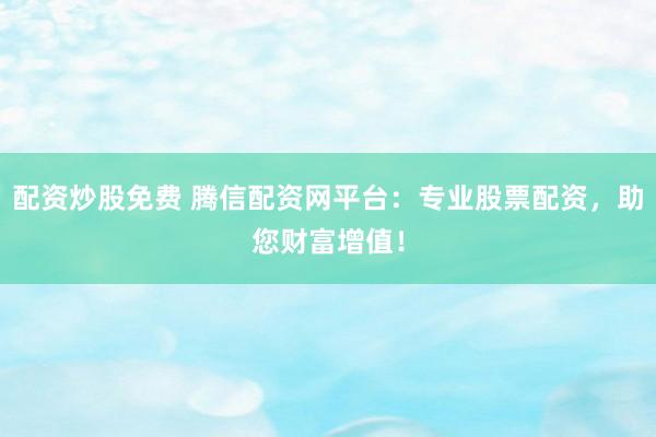 配资炒股免费 腾信配资网平台：专业股票配资，助您财富增值！