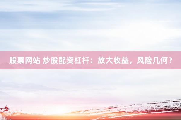 股票网站 炒股配资杠杆：放大收益，风险几何？