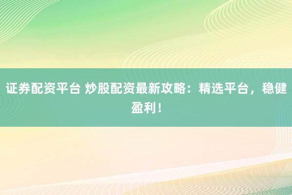 证券配资平台 炒股配资最新攻略：精选平台，稳健盈利！