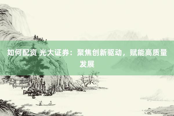如何配资 光大证券：聚焦创新驱动，赋能高质量发展