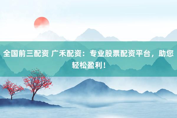 全国前三配资 广禾配资：专业股票配资平台，助您轻松盈利！