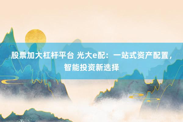 股票加大杠杆平台 光大e配：一站式资产配置，智能投资新选择