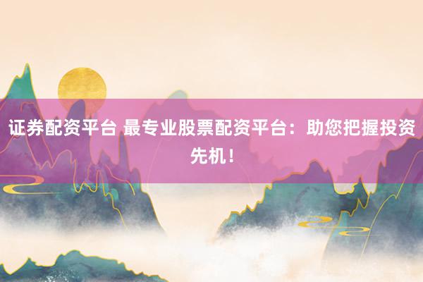 证券配资平台 最专业股票配资平台：助您把握投资先机！