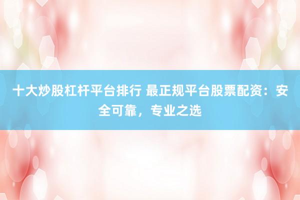 十大炒股杠杆平台排行 最正规平台股票配资：安全可靠，专业之选