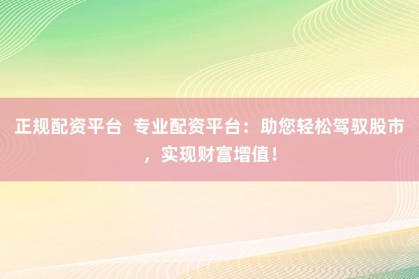 正规配资平台  专业配资平台：助您轻松驾驭股市，实现财富增值！
