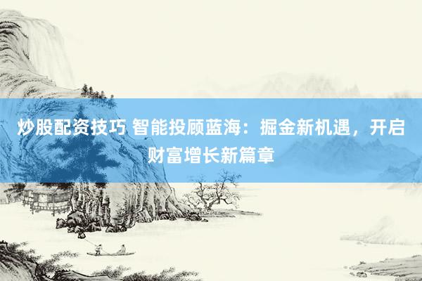 炒股配资技巧 智能投顾蓝海：掘金新机遇，开启财富增长新篇章