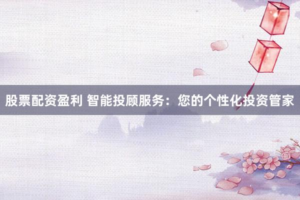 股票配资盈利 智能投顾服务：您的个性化投资管家