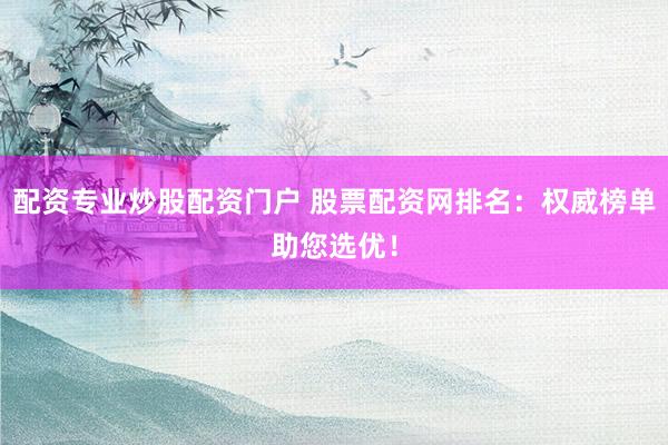 配资专业炒股配资门户 股票配资网排名：权威榜单助您选优！
