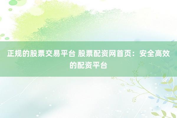 正规的股票交易平台 股票配资网首页：安全高效的配资平台