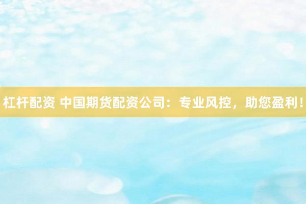 杠杆配资 中国期货配资公司：专业风控，助您盈利！