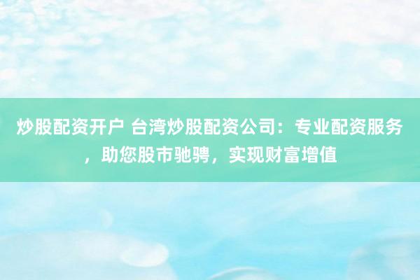 炒股配资开户 台湾炒股配资公司：专业配资服务，助您股市驰骋，实现财富增值