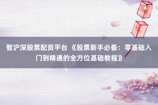 智沪深股票配资平台 《股票新手必备：零基础入门到精通的全方位基础教程》