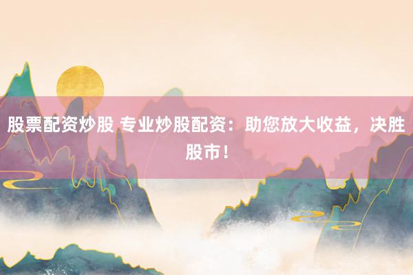 股票配资炒股 专业炒股配资：助您放大收益，决胜股市！