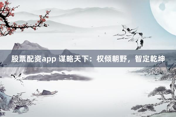 股票配资app 谋略天下：权倾朝野，智定乾坤