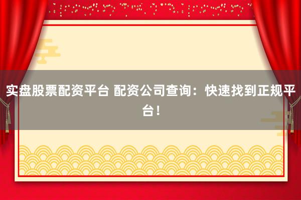 实盘股票配资平台 配资公司查询：快速找到正规平台！