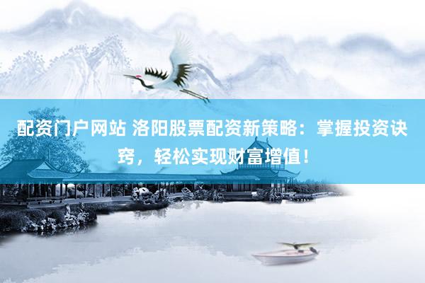 配资门户网站 洛阳股票配资新策略：掌握投资诀窍，轻松实现财富增值！