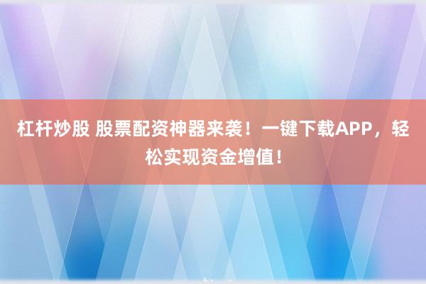 杠杆炒股 股票配资神器来袭！一键下载APP，轻松实现资金增值！