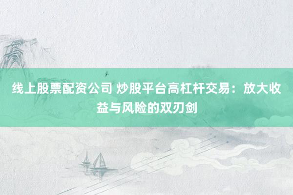 线上股票配资公司 炒股平台高杠杆交易：放大收益与风险的双刃剑