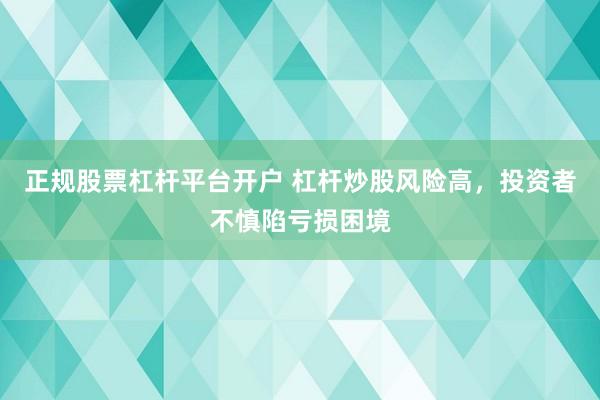 正规股票杠杆平台开户 杠杆炒股风险高，投资者不慎陷亏损困境