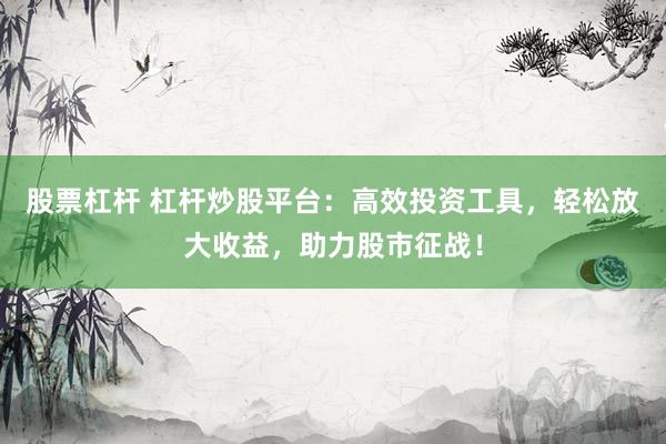 股票杠杆 杠杆炒股平台：高效投资工具，轻松放大收益，助力股市征战！
