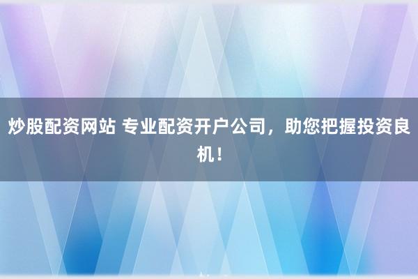 炒股配资网站 专业配资开户公司，助您把握投资良机！