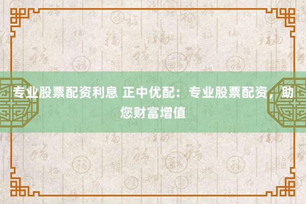 专业股票配资利息 正中优配：专业股票配资，助您财富增值