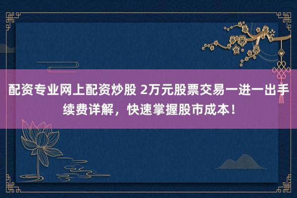 配资专业网上配资炒股 2万元股票交易一进一出手续费详解，快速掌握股市成本！
