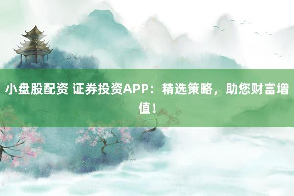小盘股配资 证券投资APP：精选策略，助您财富增值！