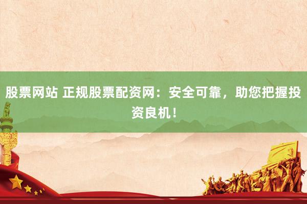 股票网站 正规股票配资网：安全可靠，助您把握投资良机！