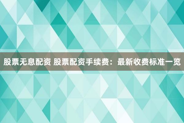 股票无息配资 股票配资手续费：最新收费标准一览