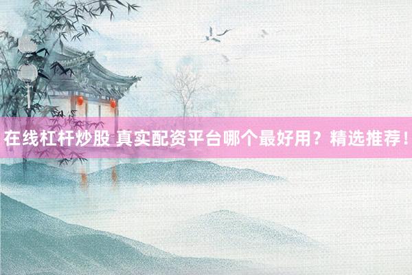 在线杠杆炒股 真实配资平台哪个最好用？精选推荐！