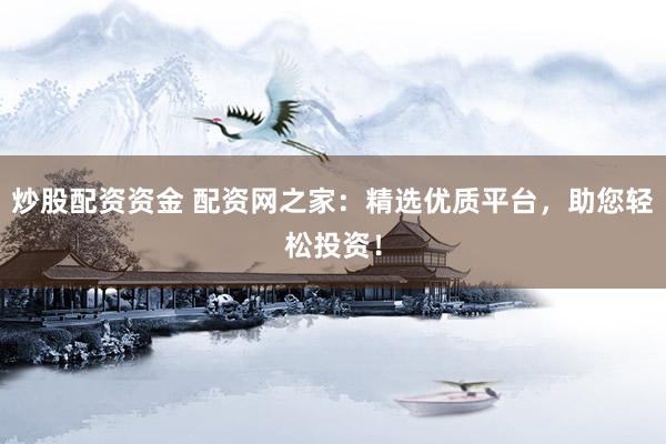 炒股配资资金 配资网之家：精选优质平台，助您轻松投资！