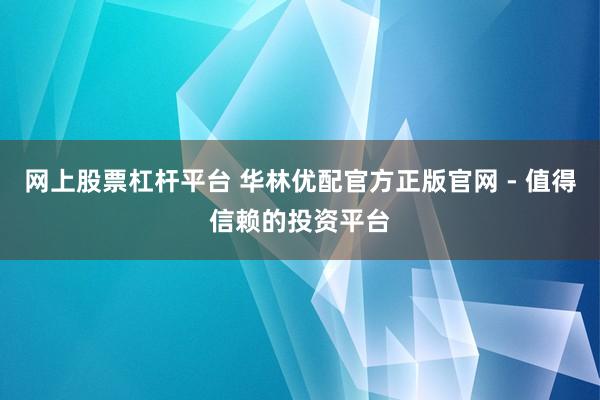 网上股票杠杆平台 华林优配官方正版官网 - 值得信赖的投资平台