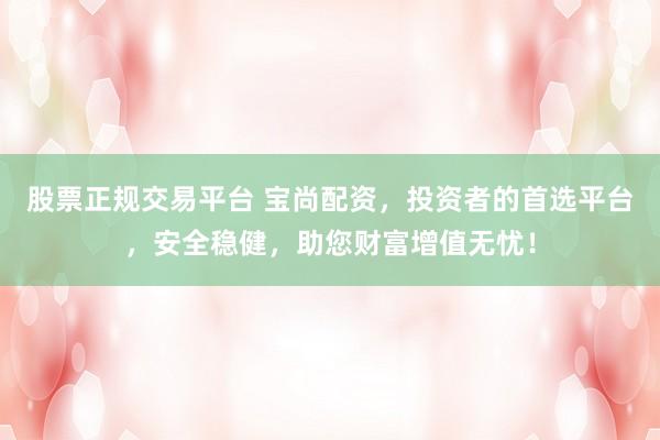 股票正规交易平台 宝尚配资，投资者的首选平台，安全稳健，助您财富增值无忧！