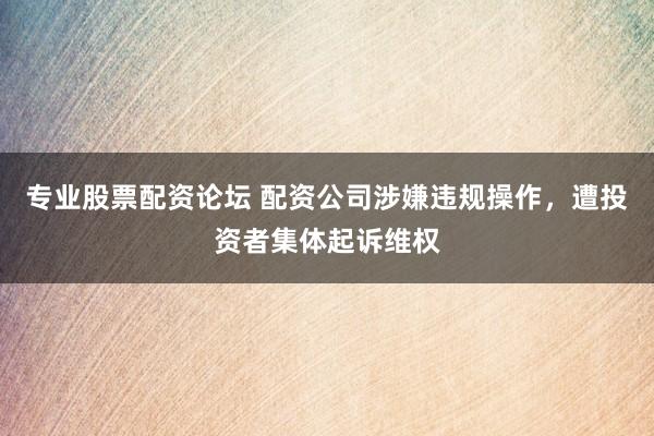 专业股票配资论坛 配资公司涉嫌违规操作，遭投资者集体起诉维权
