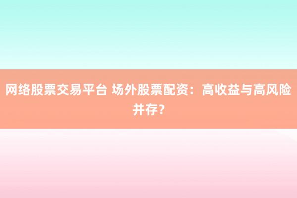 网络股票交易平台 场外股票配资：高收益与高风险并存？