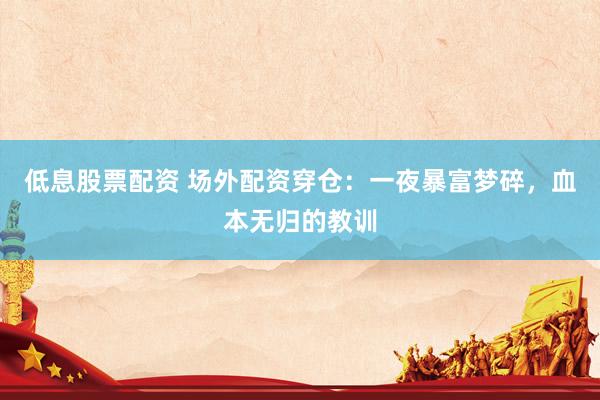 低息股票配资 场外配资穿仓：一夜暴富梦碎，血本无归的教训