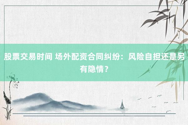 股票交易时间 场外配资合同纠纷：风险自担还是另有隐情？