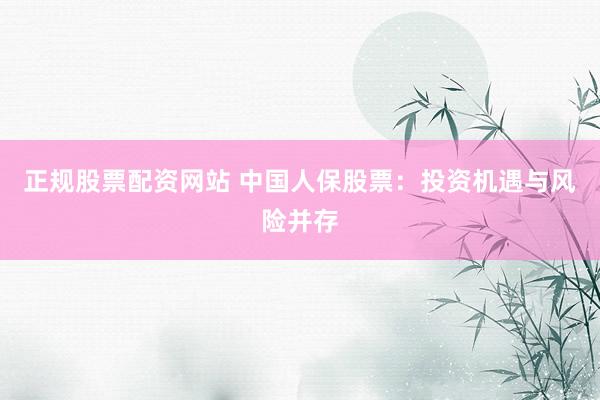 正规股票配资网站 中国人保股票：投资机遇与风险并存