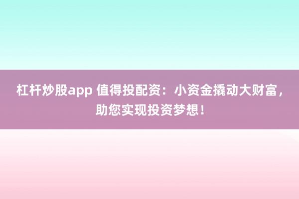 杠杆炒股app 值得投配资：小资金撬动大财富，助您实现投资梦想！