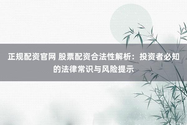 正规配资官网 股票配资合法性解析：投资者必知的法律常识与风险提示