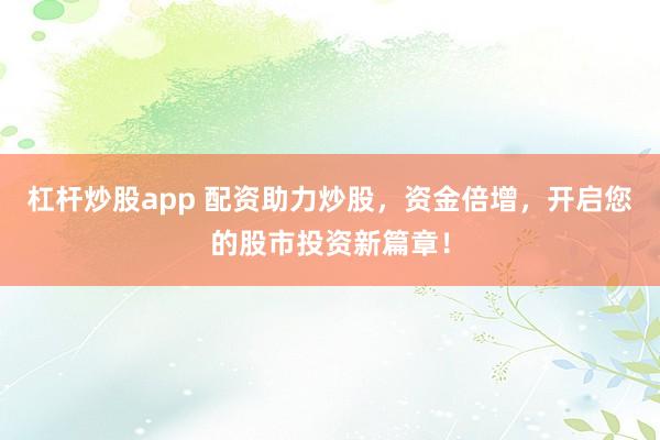 杠杆炒股app 配资助力炒股，资金倍增，开启您的股市投资新篇章！