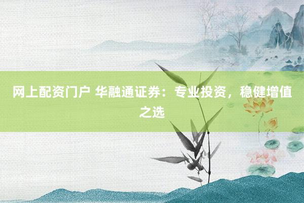 网上配资门户 华融通证券：专业投资，稳健增值之选