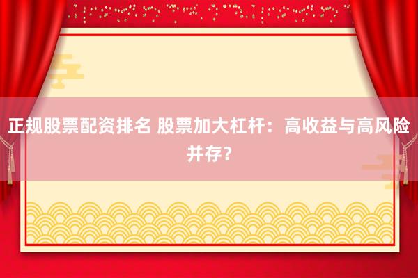 正规股票配资排名 股票加大杠杆：高收益与高风险并存？