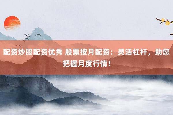 配资炒股配资优秀 股票按月配资：灵活杠杆，助您把握月度行情！