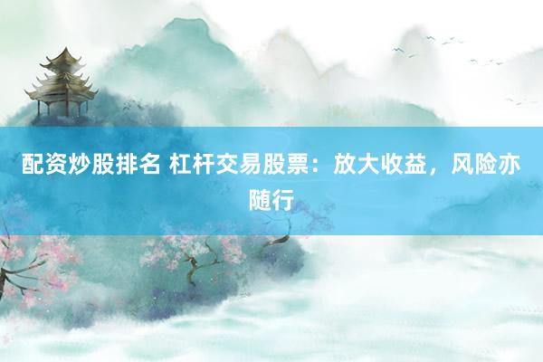 配资炒股排名 杠杆交易股票：放大收益，风险亦随行
