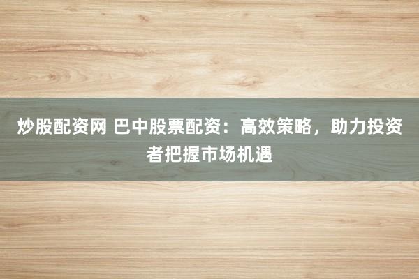炒股配资网 巴中股票配资：高效策略，助力投资者把握市场机遇