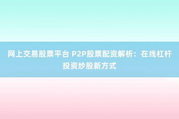网上交易股票平台 P2P股票配资解析：在线杠杆投资炒股新方式