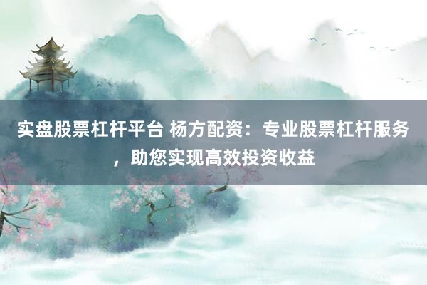 实盘股票杠杆平台 杨方配资：专业股票杠杆服务，助您实现高效投资收益