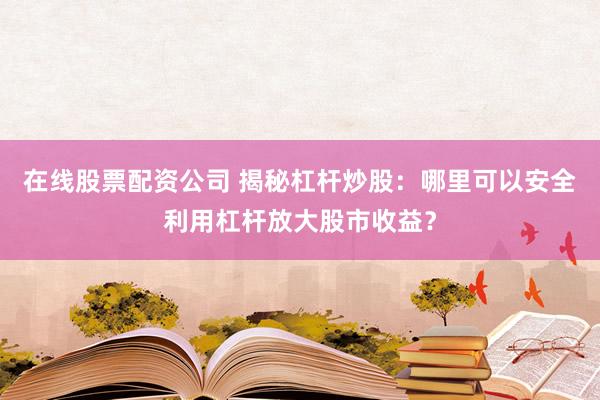 在线股票配资公司 揭秘杠杆炒股：哪里可以安全利用杠杆放大股市收益？